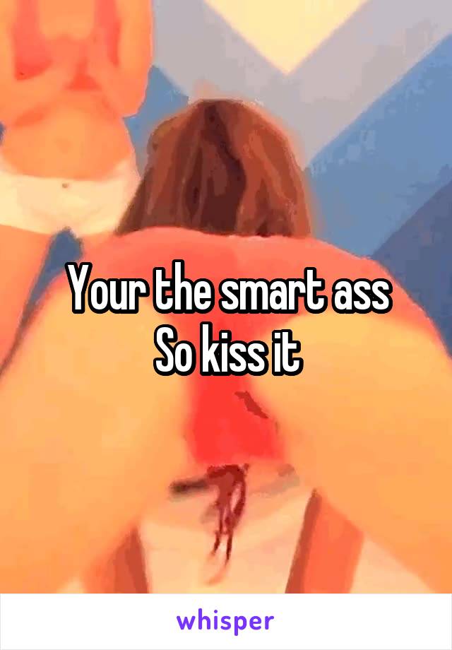 Your the smart ass
So kiss it