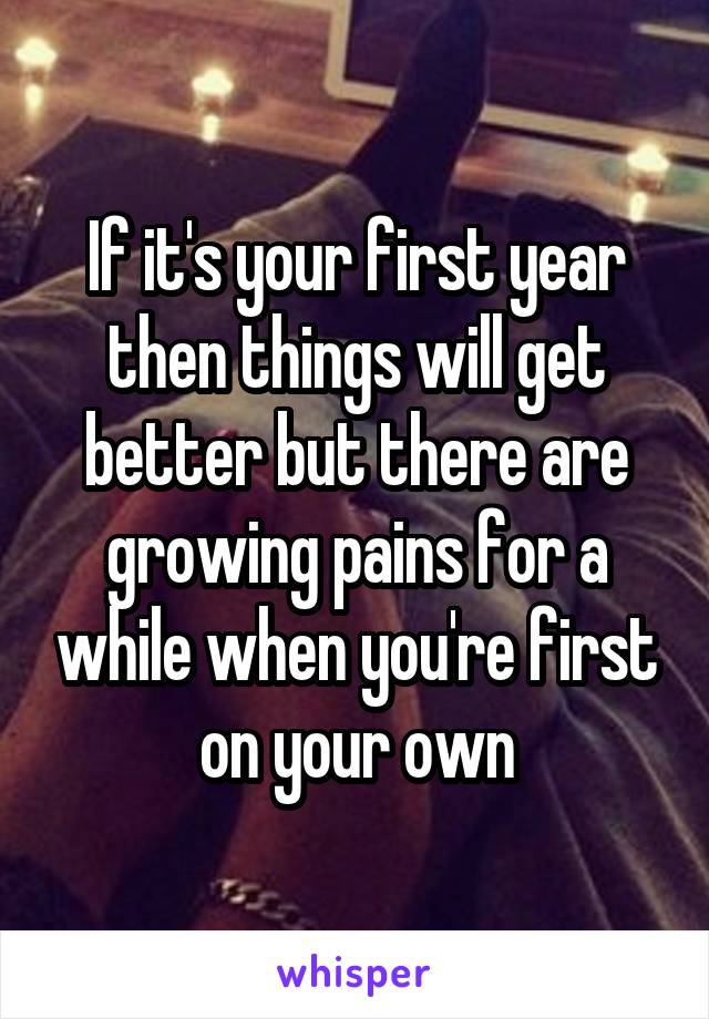 If it's your first year then things will get better but there are growing pains for a while when you're first on your own
