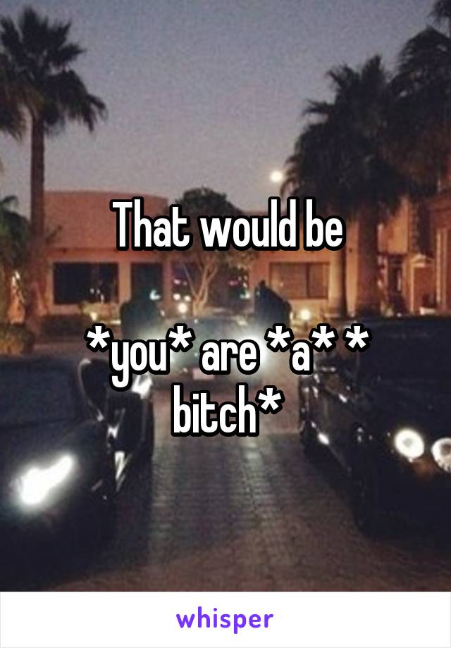 That would be

*you* are *a* * bitch*