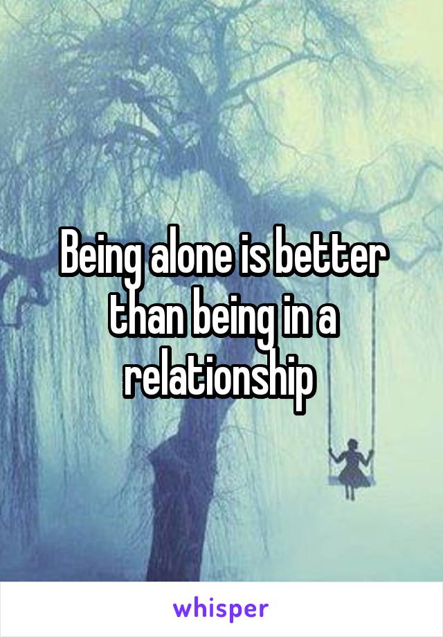 Being alone is better than being in a relationship 