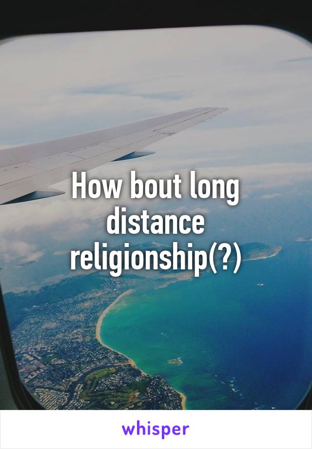 How bout long distance religionship(?)