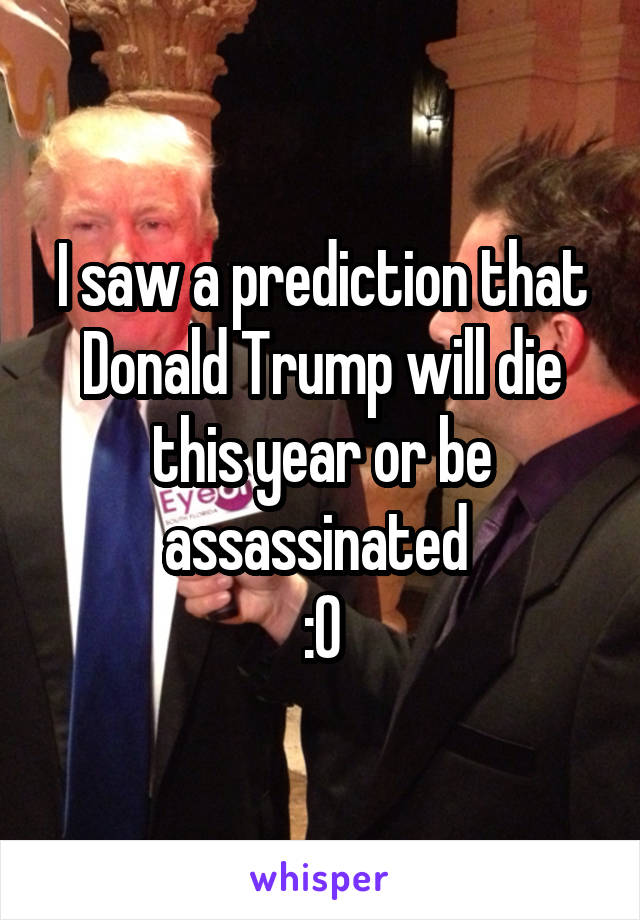 I saw a prediction that Donald Trump will die this year or be assassinated 
:0