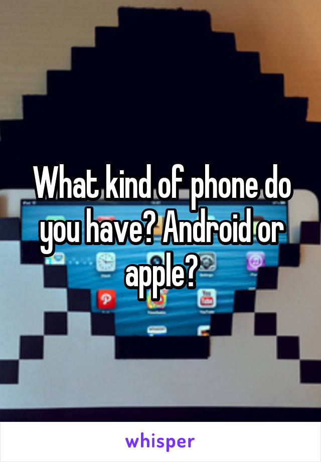 What kind of phone do you have? Android or apple?