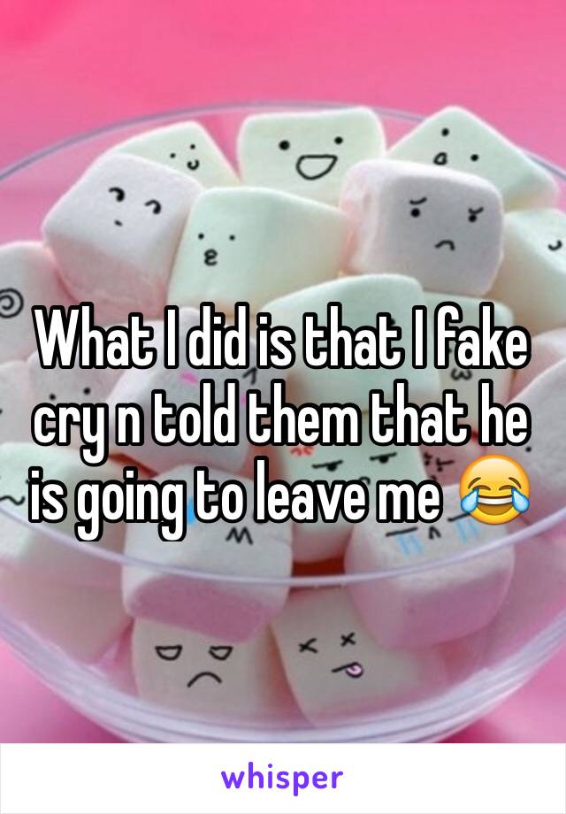 What I did is that I fake cry n told them that he is going to leave me 😂