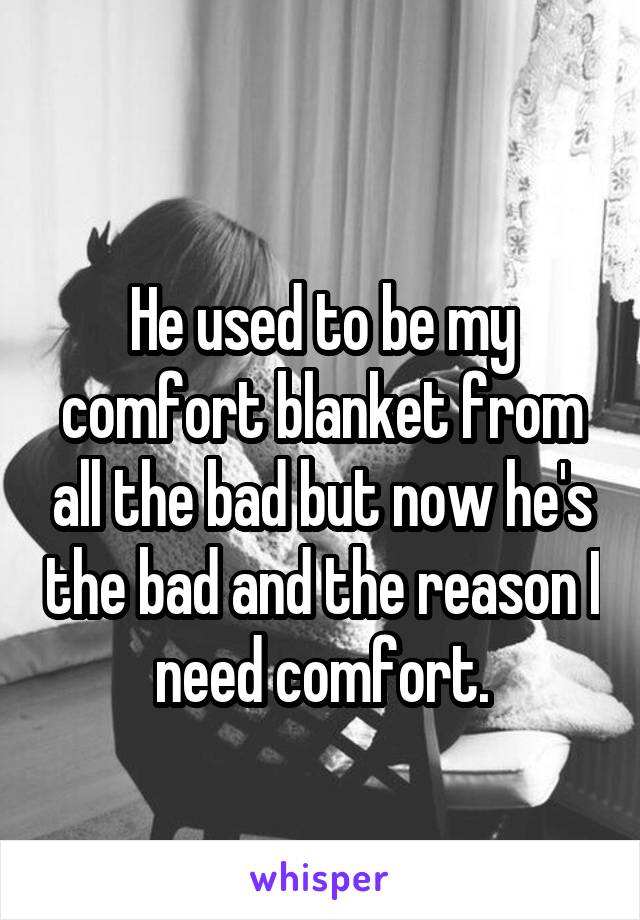 
He used to be my comfort blanket from all the bad but now he's the bad and the reason I need comfort.