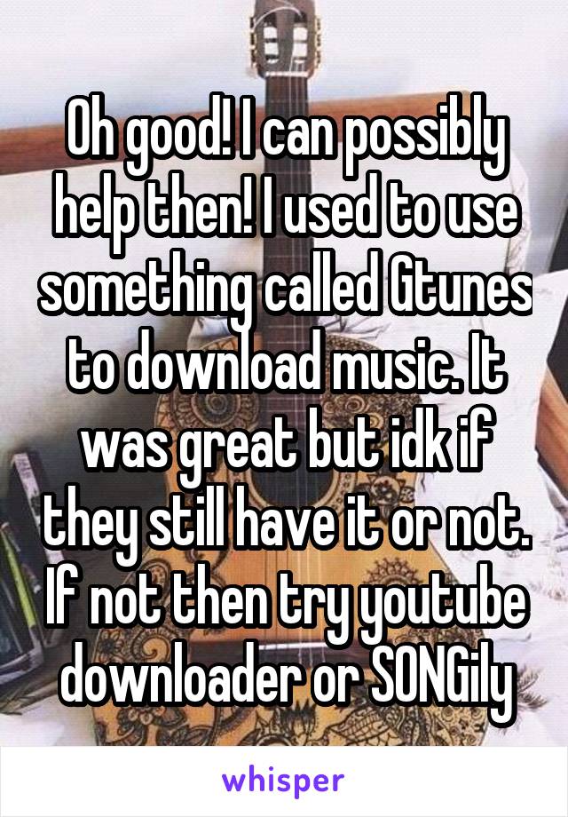 Oh good! I can possibly help then! I used to use something called Gtunes to download music. It was great but idk if they still have it or not. If not then try youtube downloader or SONGily