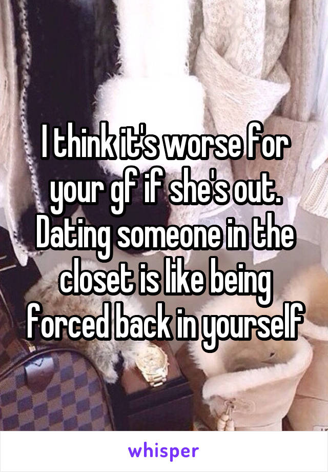 I think it's worse for your gf if she's out. Dating someone in the closet is like being forced back in yourself