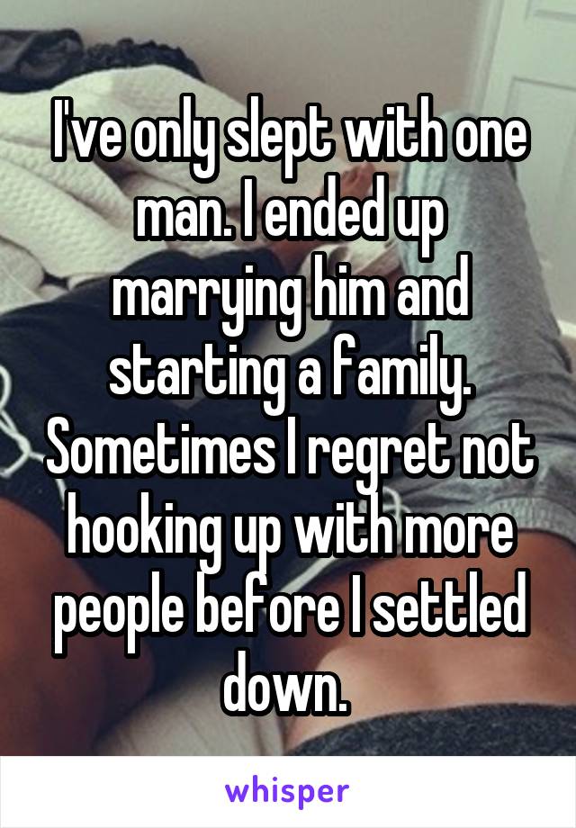 I've only slept with one man. I ended up marrying him and starting a family. Sometimes I regret not hooking up with more people before I settled down. 
