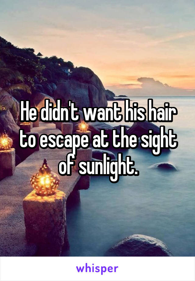 He didn't want his hair to escape at the sight of sunlight.