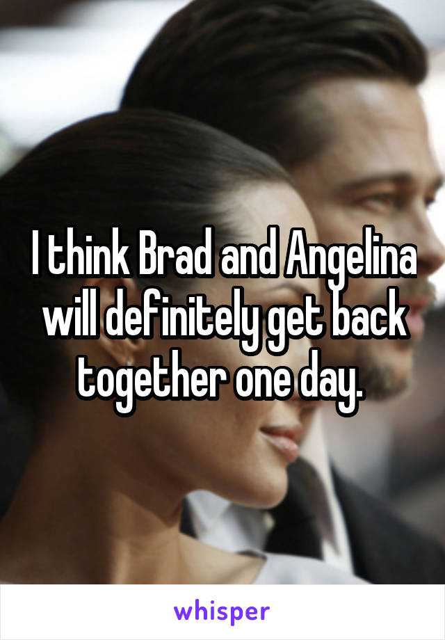 I think Brad and Angelina will definitely get back together one day. 