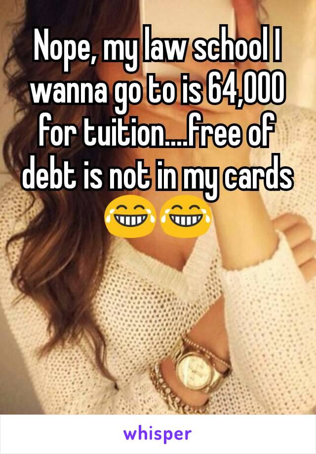 Nope, my law school I wanna go to is 64,000 for tuition....free of debt is not in my cards
😂😂