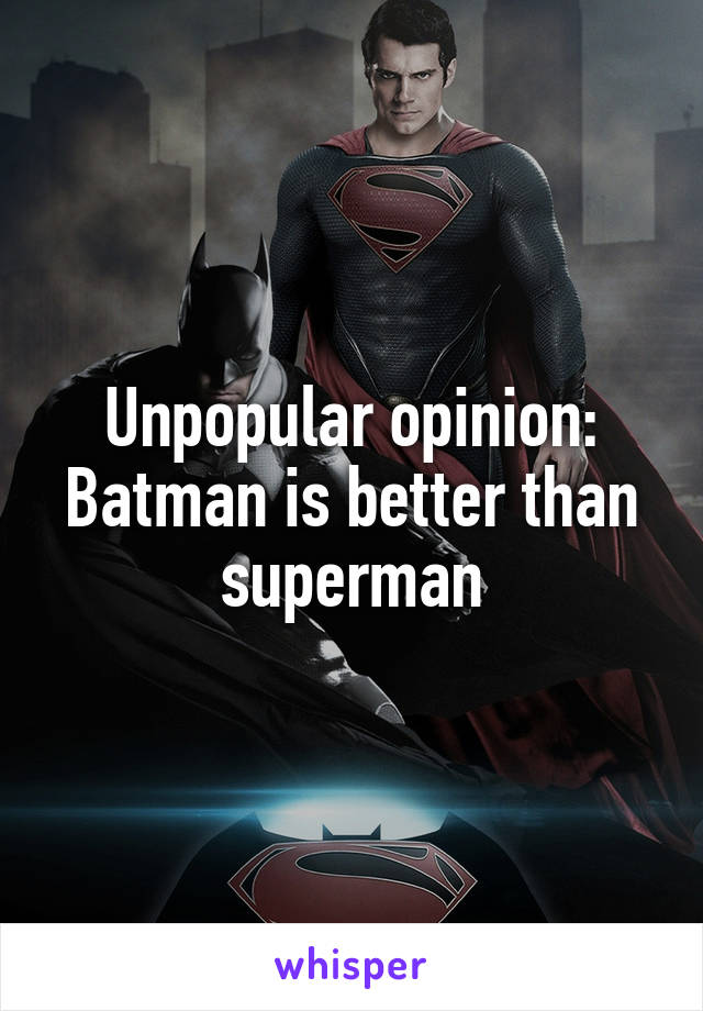 Unpopular opinion: Batman is better than superman