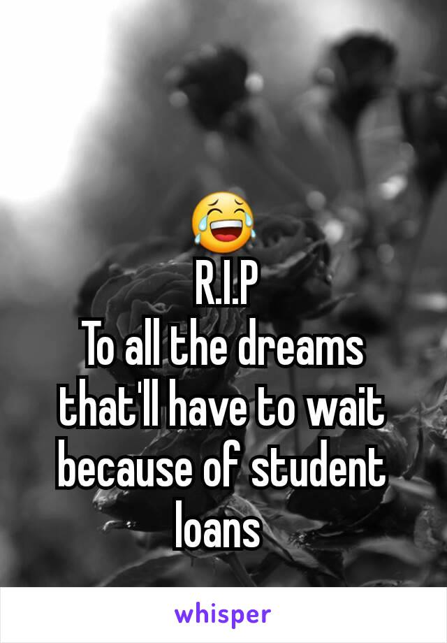 😂
 R.I.P
To all the dreams that'll have to wait because of student loans 