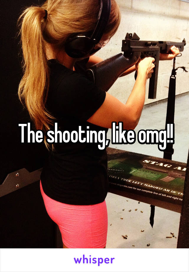 The shooting, like omg!!