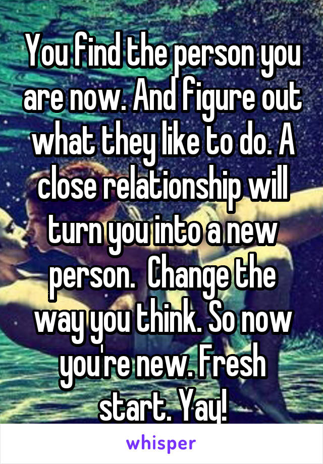 You find the person you are now. And figure out what they like to do. A close relationship will turn you into a new person.  Change the way you think. So now you're new. Fresh start. Yay!