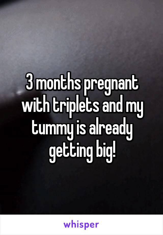 3 months pregnant with triplets and my tummy is already getting big!