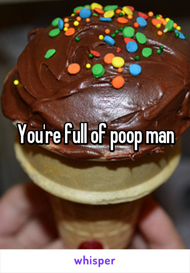 You're full of poop man