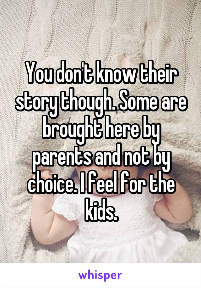 You don't know their story though. Some are brought here by parents and not by choice. I feel for the kids.