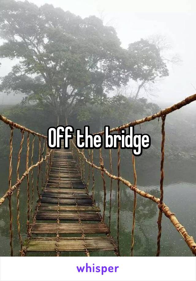 Off the bridge