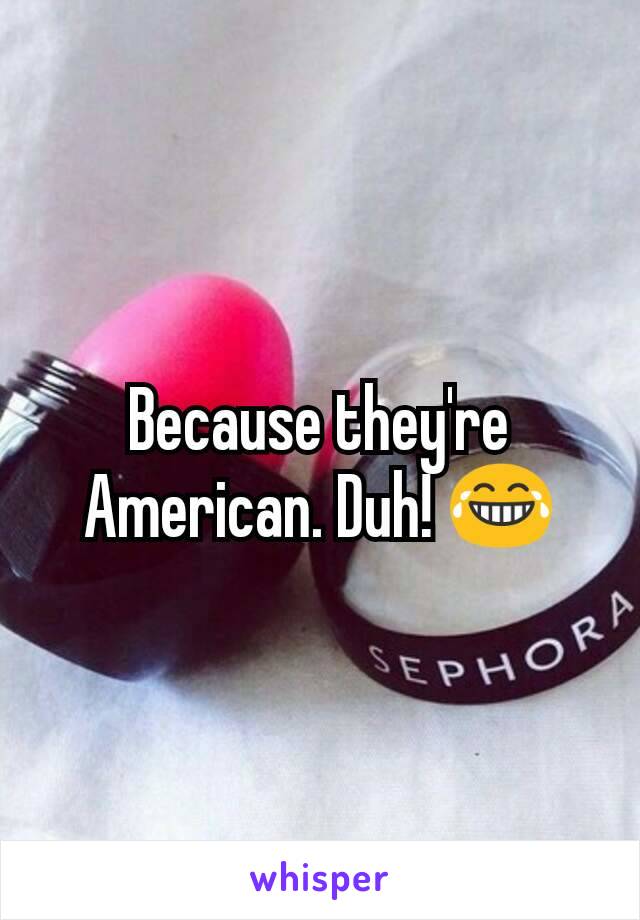 Because they're American. Duh! 😂