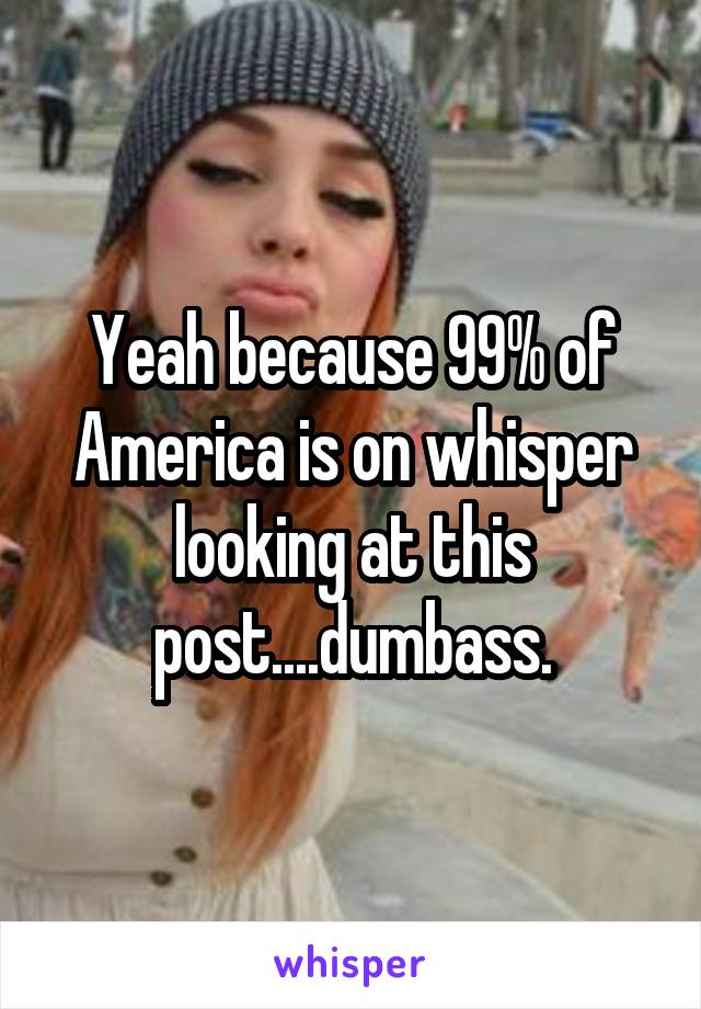 Yeah because 99% of America is on whisper looking at this post....dumbass.