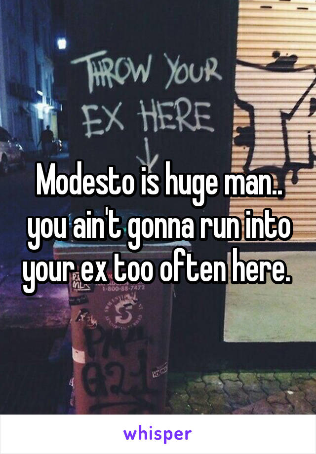 Modesto is huge man.. you ain't gonna run into your ex too often here. 