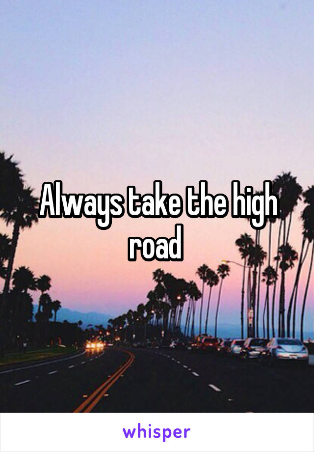 Always take the high road 