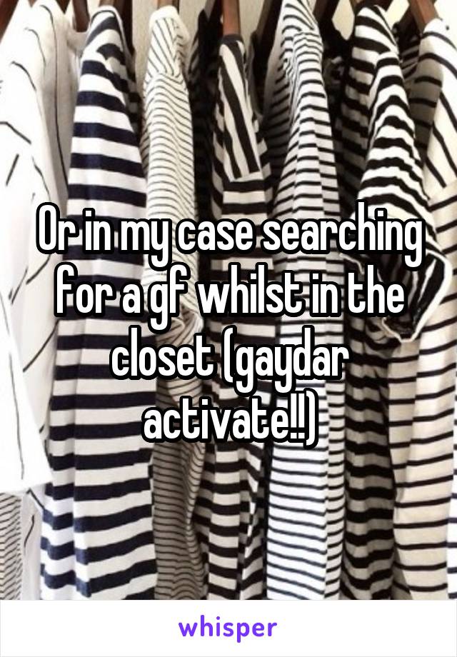 Or in my case searching for a gf whilst in the closet (gaydar activate!!)