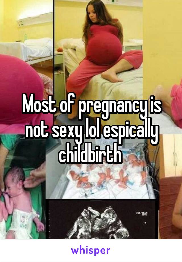 Most of pregnancy is not sexy lol espically childbirth 