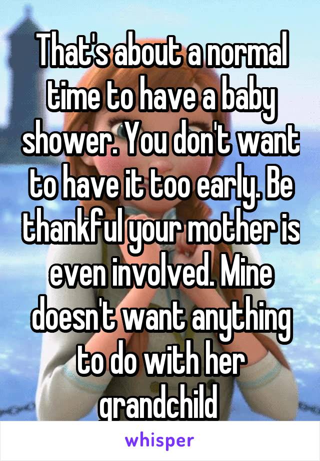 That's about a normal time to have a baby shower. You don't want to have it too early. Be thankful your mother is even involved. Mine doesn't want anything to do with her grandchild 