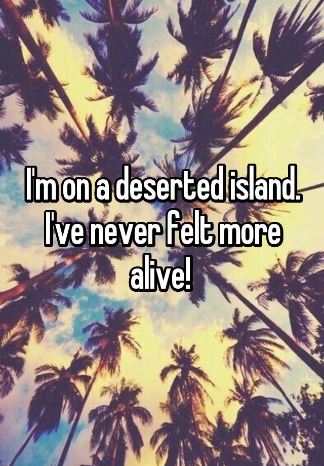 i-m-on-a-deserted-island-i-ve-never-felt-more-alive