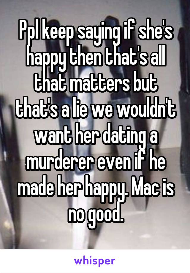 Ppl keep saying if she's happy then that's all that matters but that's a lie we wouldn't want her dating a murderer even if he made her happy. Mac is no good.
