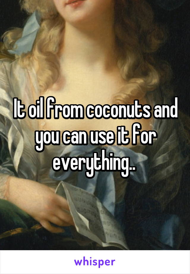 It oil from coconuts and you can use it for everything.. 