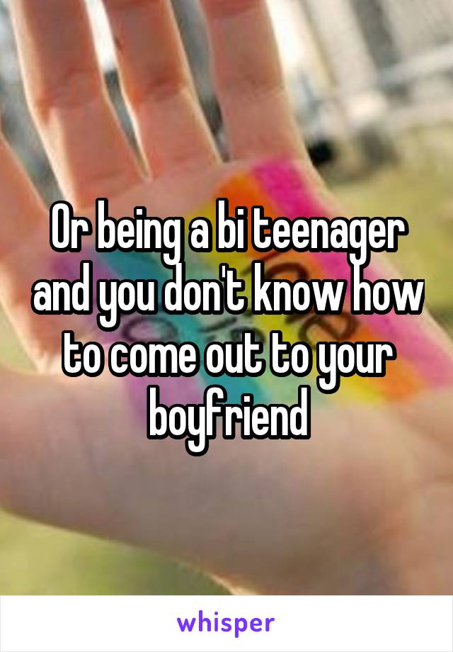 Or being a bi teenager and you don't know how to come out to your boyfriend