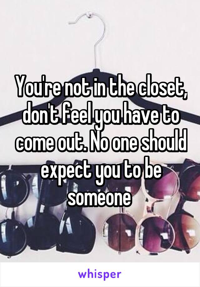 You're not in the closet, don't feel you have to come out. No one should expect you to be someone 