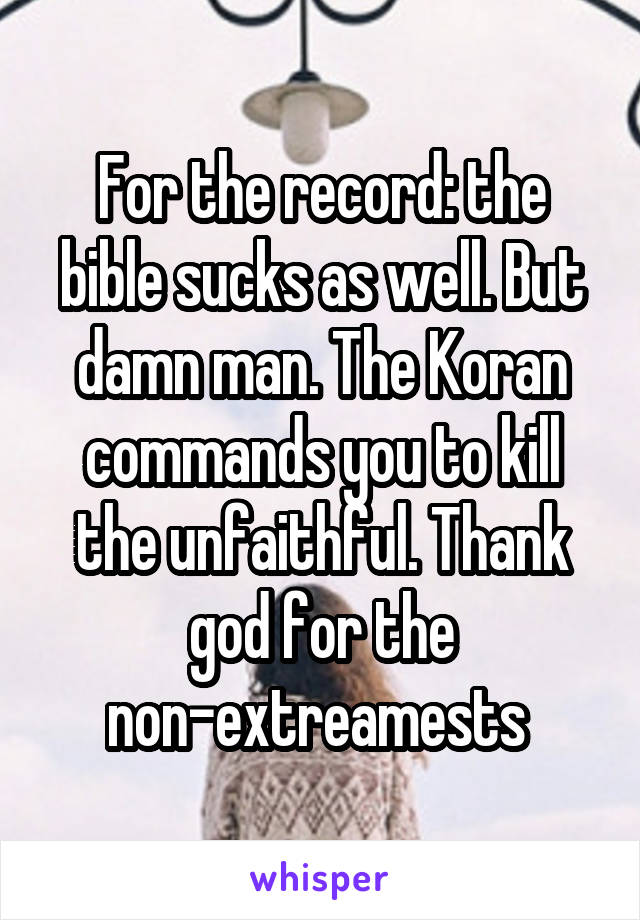 For the record: the bible sucks as well. But damn man. The Koran commands you to kill the unfaithful. Thank god for the non-extreamests 