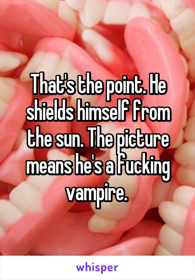 That's the point. He shields himself from the sun. The picture means he's a fucking vampire. 