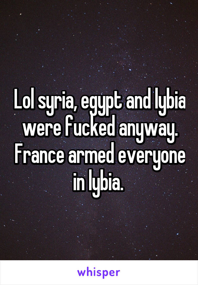 Lol syria, egypt and lybia were fucked anyway. France armed everyone in lybia. 