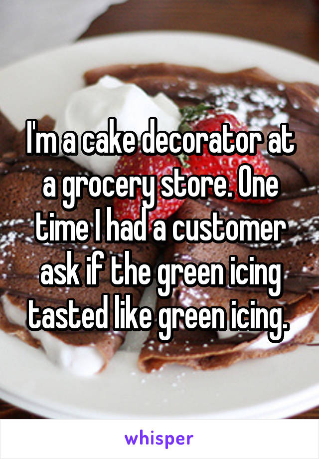 I'm a cake decorator at a grocery store. One time I had a customer ask if the green icing tasted like green icing. 