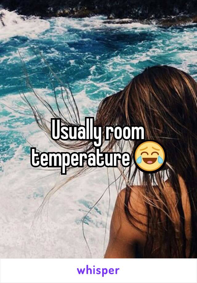 Usually room temperature 😂