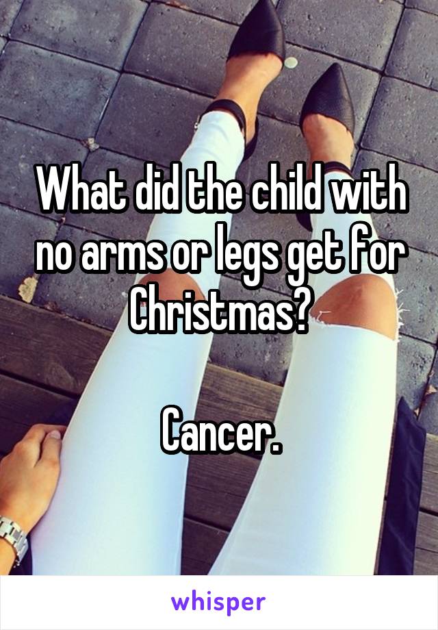 What did the child with no arms or legs get for Christmas?

Cancer.