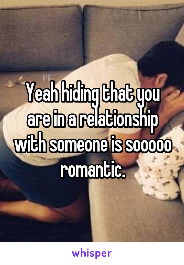 Yeah hiding that you are in a relationship with someone is sooooo romantic.