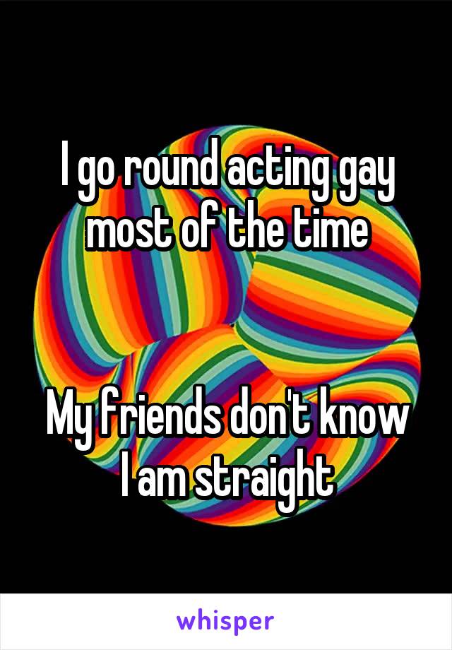 I go round acting gay most of the time


My friends don't know I am straight