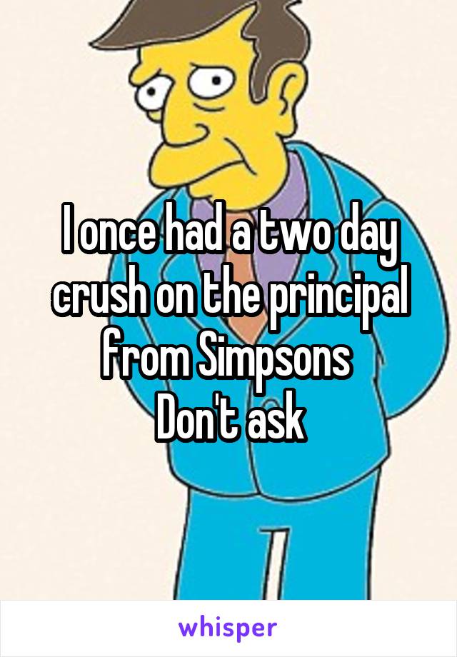 I once had a two day crush on the principal from Simpsons 
Don't ask