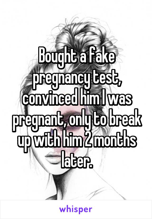 Bought a fake pregnancy test, convinced him I was pregnant, only to break up with him 2 months later.
