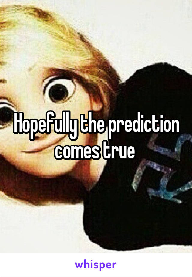 Hopefully the prediction comes true 