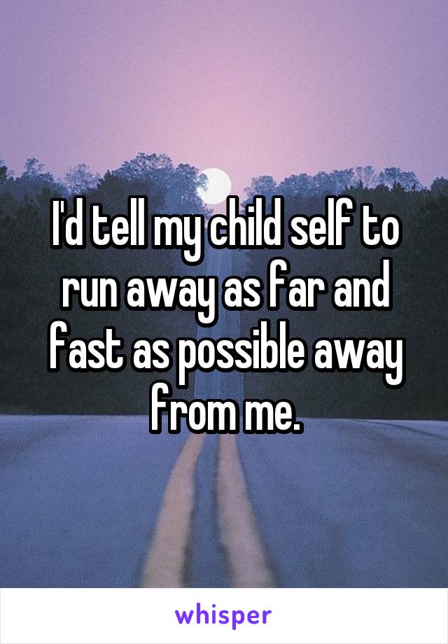 I'd tell my child self to run away as far and fast as possible away from me.