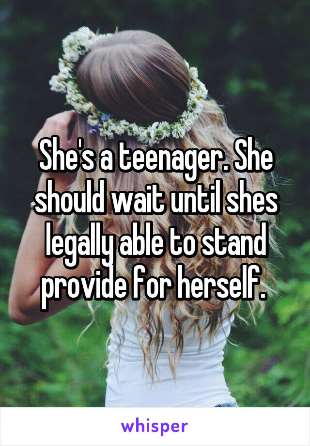 She's a teenager. She should wait until shes legally able to stand provide for herself. 