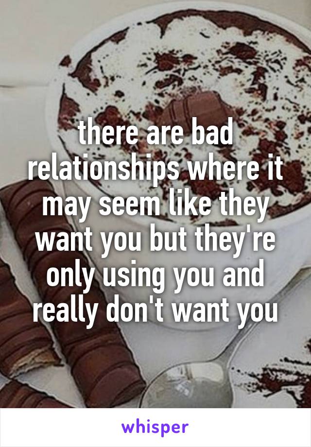 there are bad relationships where it may seem like they want you but they're only using you and really don't want you