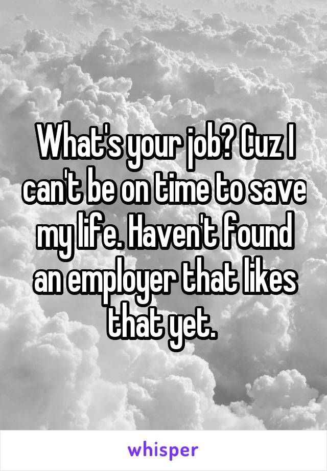What's your job? Cuz I can't be on time to save my life. Haven't found an employer that likes that yet. 